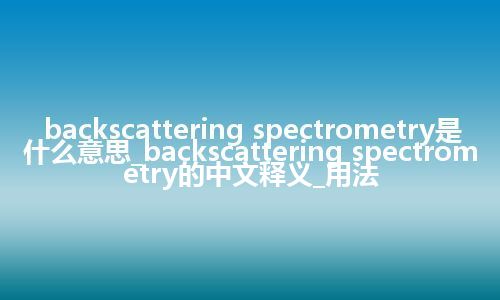 backscattering spectrometry是什么意思_backscattering spectrometry的中文释义_用法