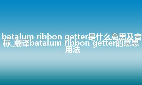 batalum ribbon getter是什么意思及音标_翻译batalum ribbon getter的意思_用法
