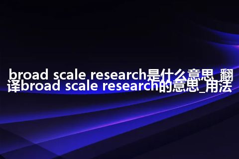 broad scale research是什么意思_翻译broad scale research的意思_用法