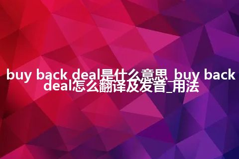 buy back deal是什么意思_buy back deal怎么翻译及发音_用法