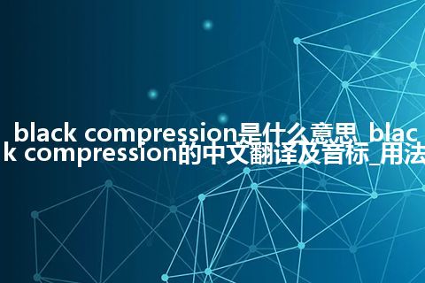 black compression是什么意思_black compression的中文翻译及音标_用法