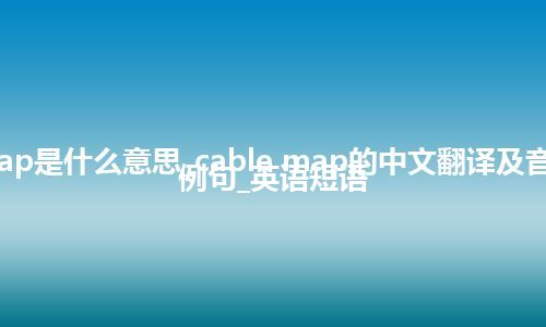 cable map是什么意思_cable map的中文翻译及音标_用法_例句_英语短语