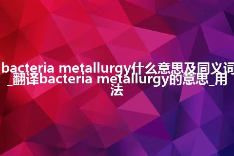 bacteria metallurgy什么意思及同义词_翻译bacteria metallurgy的意思_用法