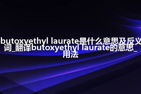 butoxyethyl laurate是什么意思及反义词_翻译butoxyethyl laurate的意思_用法