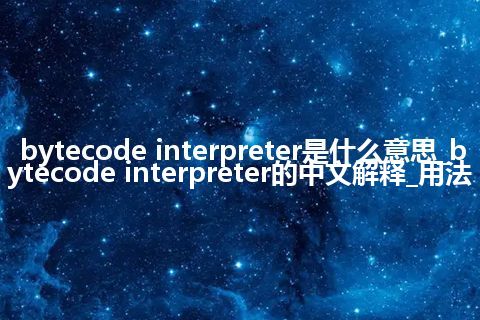 bytecode interpreter是什么意思_bytecode interpreter的中文解释_用法