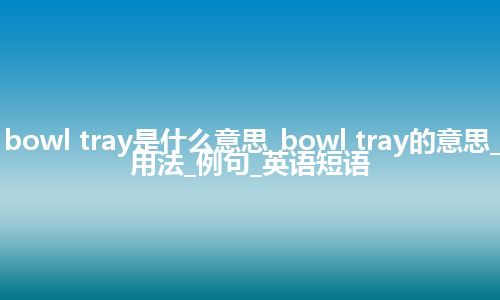 bowl tray是什么意思_bowl tray的意思_用法_例句_英语短语