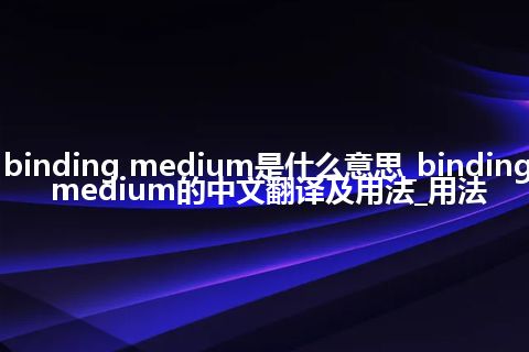 binding medium是什么意思_binding medium的中文翻译及用法_用法