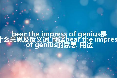 bear the impress of genius是什么意思及反义词_翻译bear the impress of genius的意思_用法