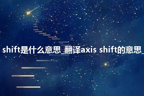 axis shift是什么意思_翻译axis shift的意思_用法