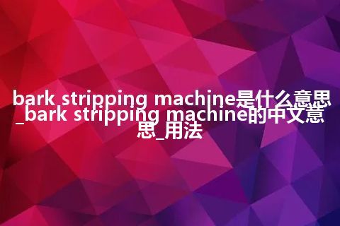 bark stripping machine是什么意思_bark stripping machine的中文意思_用法