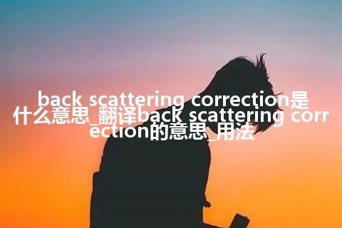 back scattering correction是什么意思_翻译back scattering correction的意思_用法