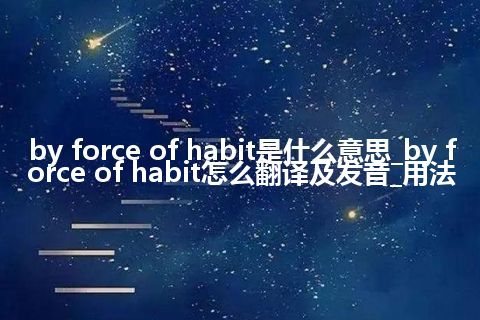 by force of habit是什么意思_by force of habit怎么翻译及发音_用法
