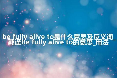 be fully alive to是什么意思及反义词_翻译be fully alive to的意思_用法