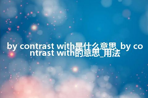 by contrast with是什么意思_by contrast with的意思_用法