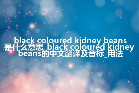 black coloured kidney beans是什么意思_black coloured kidney beans的中文翻译及音标_用法