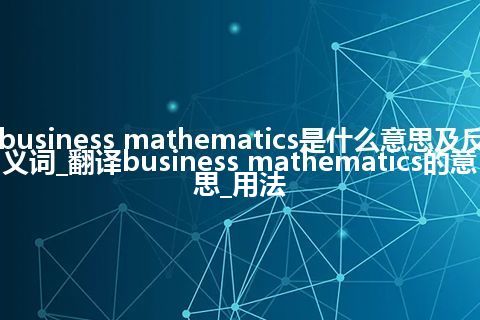 business mathematics是什么意思及反义词_翻译business mathematics的意思_用法