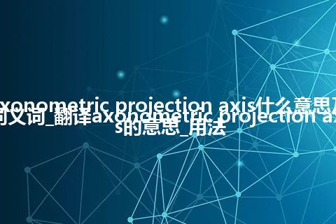 axonometric projection axis什么意思及同义词_翻译axonometric projection axis的意思_用法