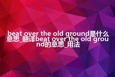 beat over the old ground是什么意思_翻译beat over the old ground的意思_用法