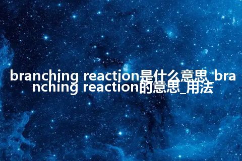 branching reaction是什么意思_branching reaction的意思_用法