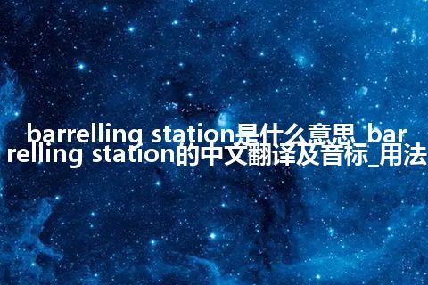 barrelling station是什么意思_barrelling station的中文翻译及音标_用法