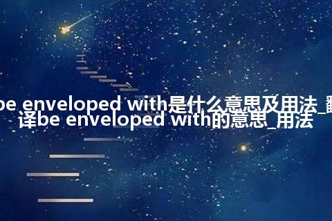 be enveloped with是什么意思及用法_翻译be enveloped with的意思_用法