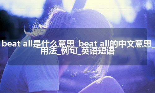 beat all是什么意思_beat all的中文意思_用法_例句_英语短语