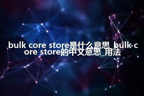 bulk core store是什么意思_bulk core store的中文意思_用法