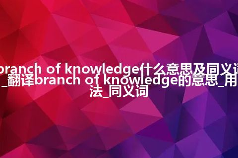 branch of knowledge什么意思及同义词_翻译branch of knowledge的意思_用法_同义词