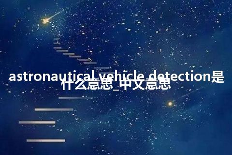 astronautical vehicle detection是什么意思_中文意思