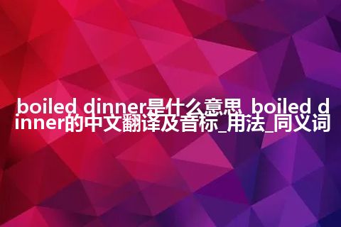 boiled dinner是什么意思_boiled dinner的中文翻译及音标_用法_同义词