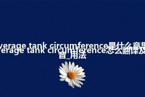 average tank circumference是什么意思_average tank circumference怎么翻译及发音_用法