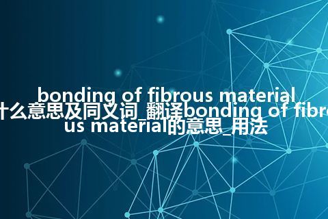 bonding of fibrous material什么意思及同义词_翻译bonding of fibrous material的意思_用法