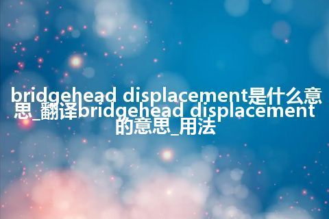 bridgehead displacement是什么意思_翻译bridgehead displacement的意思_用法