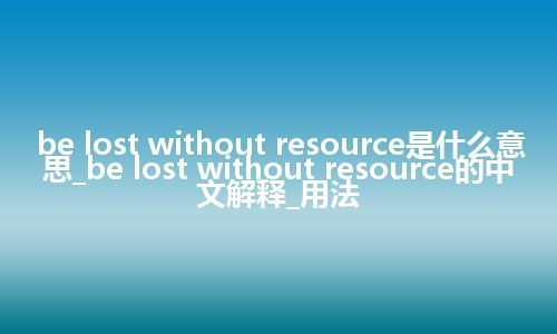 be lost without resource是什么意思_be lost without resource的中文解释_用法