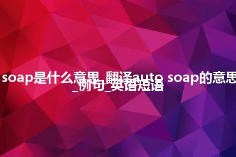 auto soap是什么意思_翻译auto soap的意思_用法_例句_英语短语