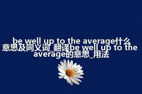 be well up to the average什么意思及同义词_翻译be well up to the average的意思_用法