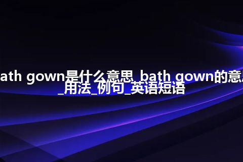 bath gown是什么意思_bath gown的意思_用法_例句_英语短语