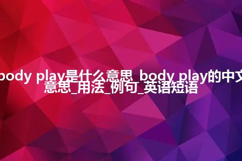 body play是什么意思_body play的中文意思_用法_例句_英语短语