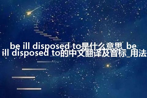 be ill disposed to是什么意思_be ill disposed to的中文翻译及音标_用法