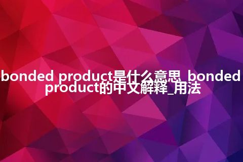 bonded product是什么意思_bonded product的中文解释_用法