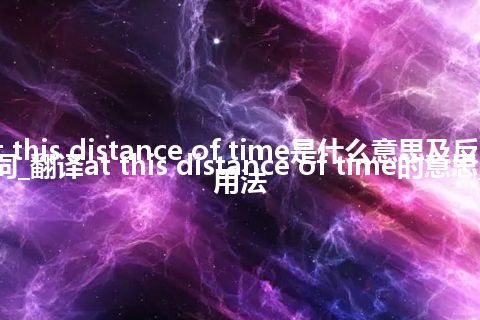 at this distance of time是什么意思及反义词_翻译at this distance of time的意思_用法