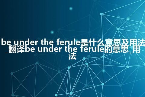 be under the ferule是什么意思及用法_翻译be under the ferule的意思_用法