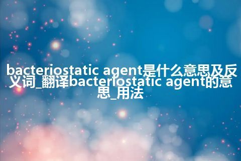 bacteriostatic agent是什么意思及反义词_翻译bacteriostatic agent的意思_用法