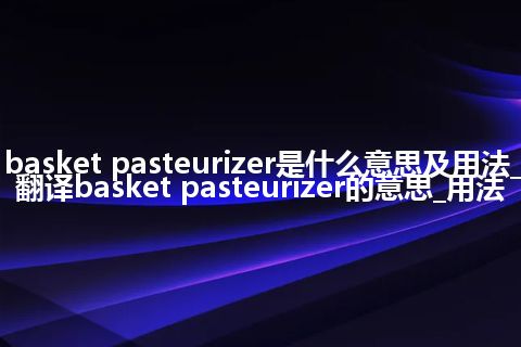 basket pasteurizer是什么意思及用法_翻译basket pasteurizer的意思_用法