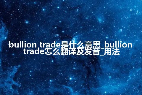 bullion trade是什么意思_bullion trade怎么翻译及发音_用法