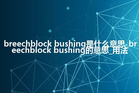 breechblock bushing是什么意思_breechblock bushing的意思_用法