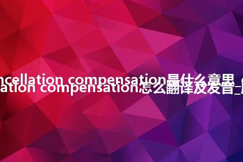 cancellation compensation是什么意思_cancellation compensation怎么翻译及发音_用法