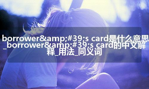 borrower's card是什么意思_borrower's card的中文解释_用法_同义词