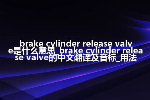 brake cylinder release valve是什么意思_brake cylinder release valve的中文翻译及音标_用法