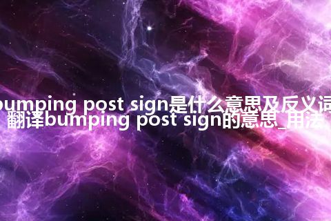 bumping post sign是什么意思及反义词_翻译bumping post sign的意思_用法